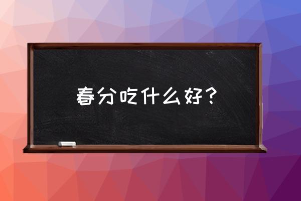 春分节气适合吃什么 春分吃什么好？