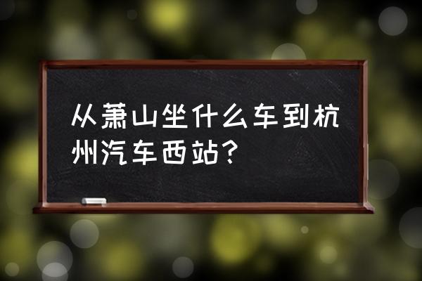 萧山有几个汽车站 从萧山坐什么车到杭州汽车西站？