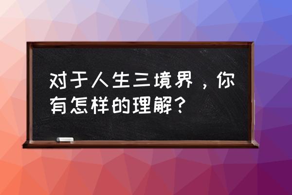 谈谈对人生三境界的理解 对于人生三境界，你有怎样的理解？