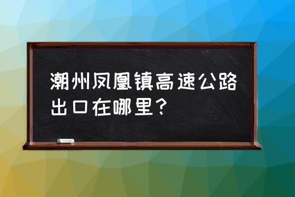 潮州凤凰镇 潮州凤凰镇高速公路出口在哪里？