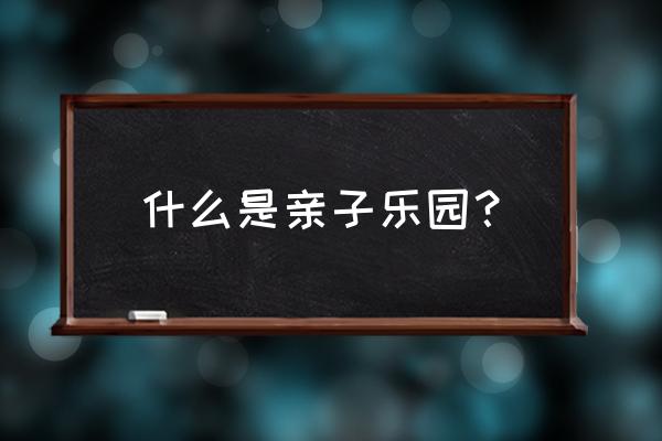 儿童亲子乐园 什么是亲子乐园？