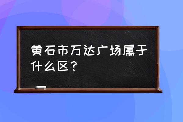 黄石万达广场规划 黄石市万达广场属于什么区？