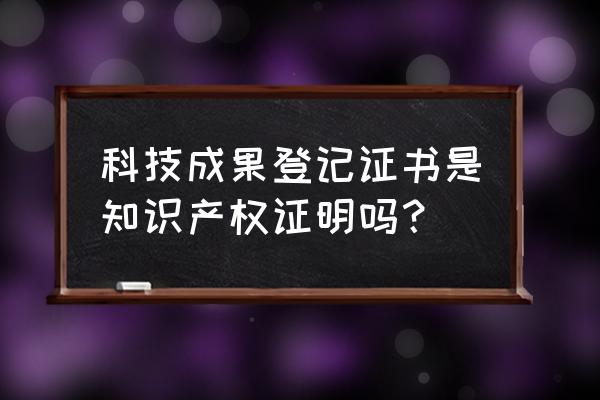 科技成果登记证书 科技成果登记证书是知识产权证明吗？