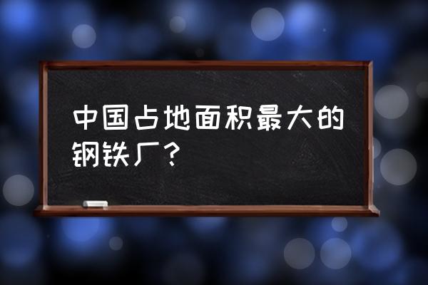 湛江钢铁多大 中国占地面积最大的钢铁厂？