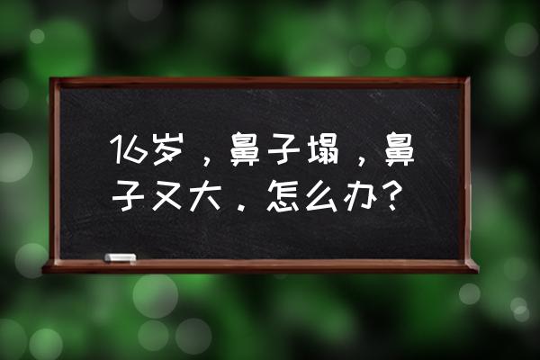 15岁怎么自然缩小鼻头 16岁，鼻子塌，鼻子又大。怎么办？