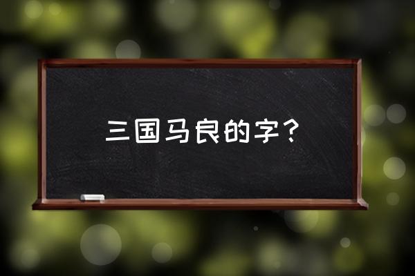 三国马良简介 三国马良的字？