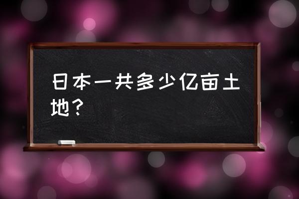 日本共立的规模 日本一共多少亿亩土地？