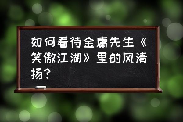 笑傲江湖风清扬什么水平 如何看待金庸先生《笑傲江湖》里的风清扬？