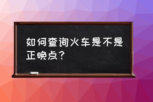 火车正晚点查询实时 如何查询火车是不是正晚点？