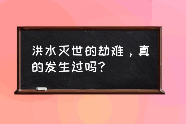 洪水灭世是真实存在的吗 洪水灭世的劫难，真的发生过吗？