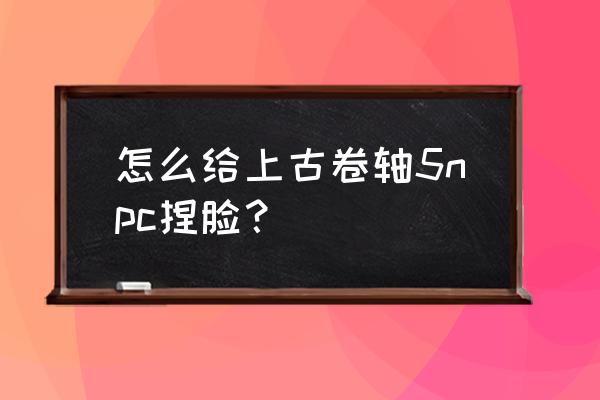 上古卷轴5重制版捏脸数据 怎么给上古卷轴5npc捏脸？