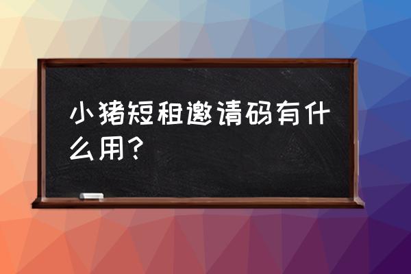 北京小猪短租 小猪短租邀请码有什么用？