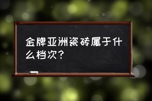 金巴利跟金牌亚洲哪个好 金牌亚洲瓷砖属于什么档次？