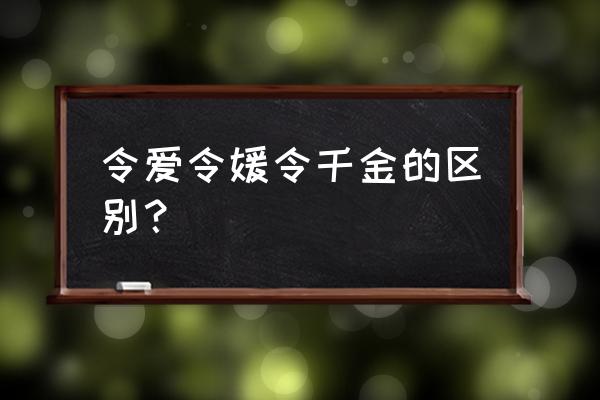 令人令爱的意思 令爱令媛令千金的区别？