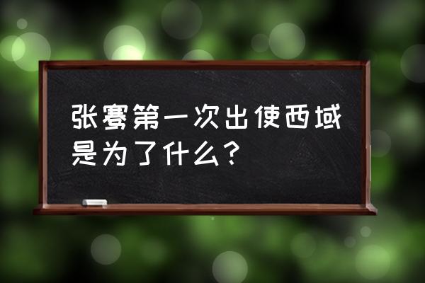 张骞出使西域的最初目的 张骞第一次出使西域是为了什么？