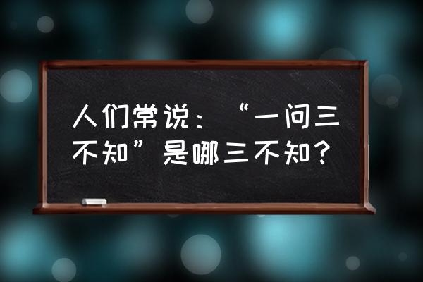 一问三不知指哪三不知 人们常说：“一问三不知”是哪三不知？