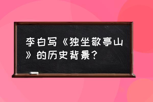 李白独坐敬亭山背景 李白写《独坐敬亭山》的历史背景？