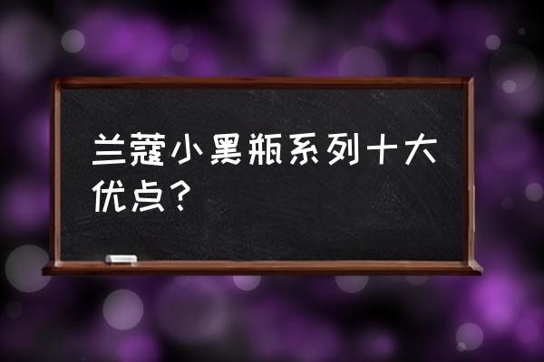 兰蔻小黑瓶功效及作用 兰蔻小黑瓶系列十大优点？