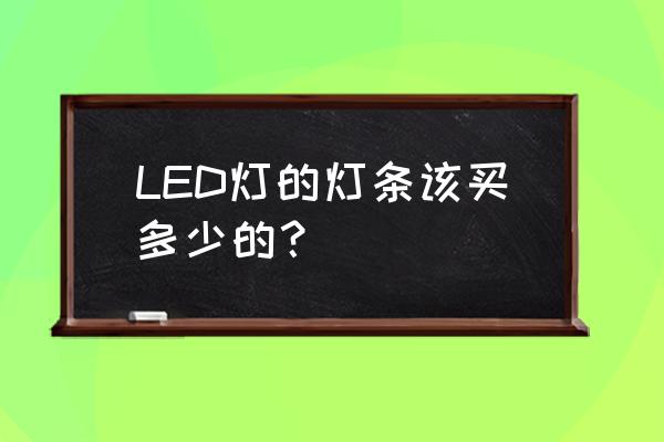 led灯条 LED灯的灯条该买多少的？