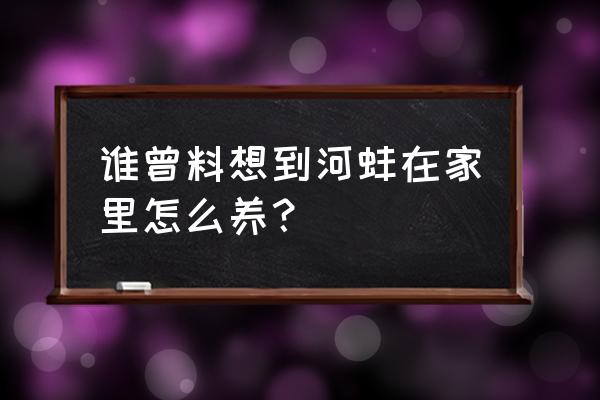 河蚌在家里怎么养活 谁曾料想到河蚌在家里怎么养？