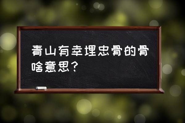 青山有幸埋忠骨出自哪里 青山有幸埋忠骨的骨啥意思？