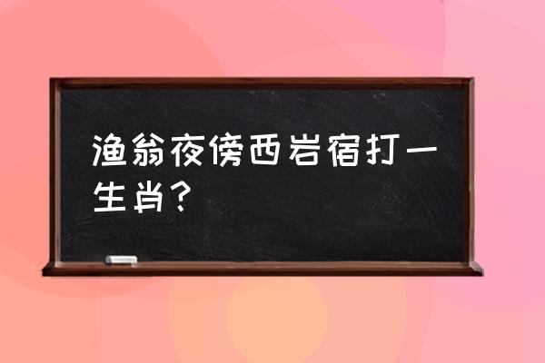 渔翁夜傍西岩宿打一动物 渔翁夜傍西岩宿打一生肖？