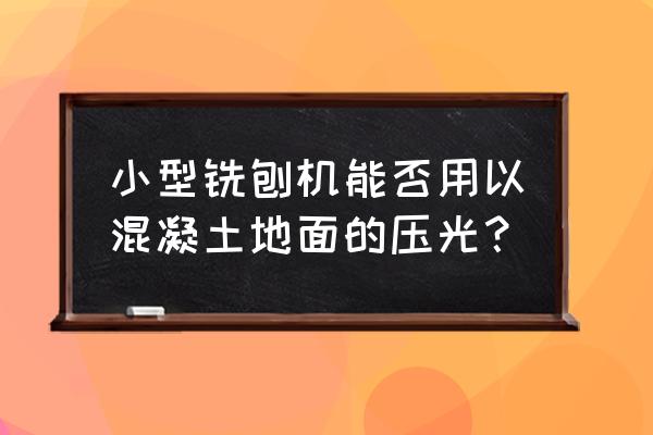 小型混凝土铣刨机 小型铣刨机能否用以混凝土地面的压光？