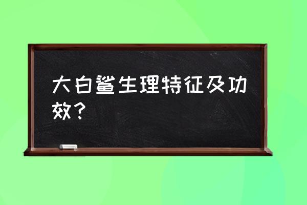 大白鲨4百科 大白鲨生理特征及功效？