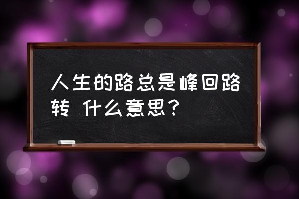 命运的峰回路转是什么意思 人生的路总是峰回路转 什么意思？