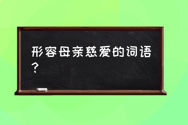 怎样形容慈母之心 形容母亲慈爱的词语？