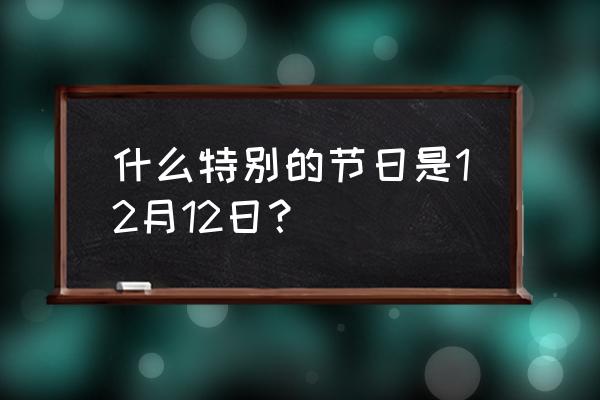 12月12号是什么日子 什么特别的节日是12月12日？