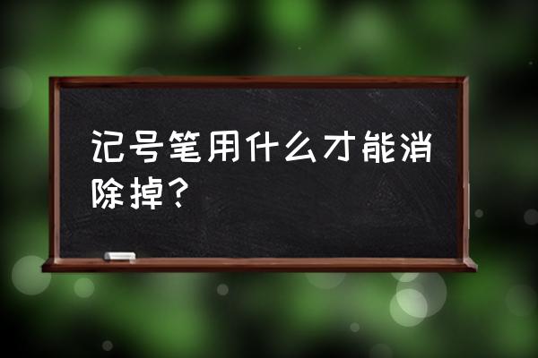 如何擦掉记号笔的妙招 记号笔用什么才能消除掉？