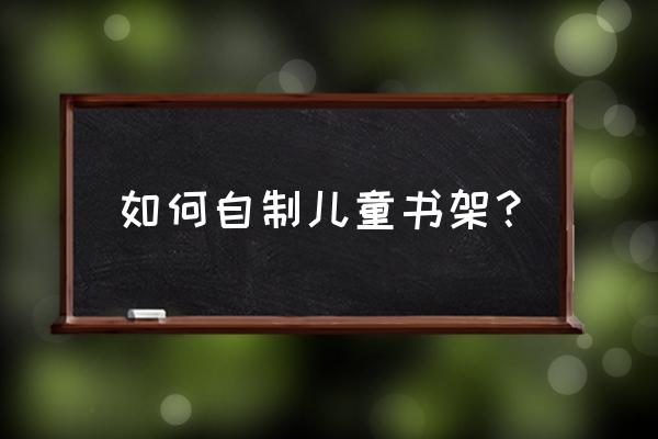 儿童简易书架 如何自制儿童书架？