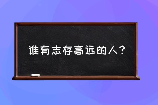 少年志存高远的例子 谁有志存高远的人？