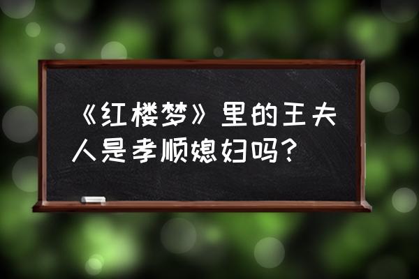 确保的先祖是金陵世家 《红楼梦》里的王夫人是孝顺媳妇吗？