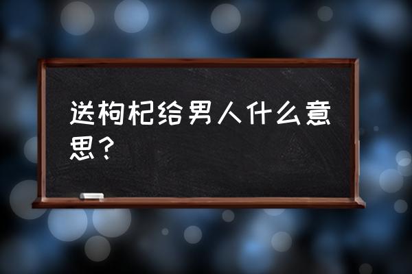 枸杞能壮阳吗 送枸杞给男人什么意思？