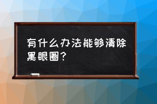 去除黑眼圈的小妙招 有什么办法能够清除黑眼圈？