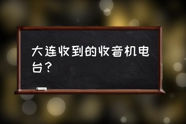 大连都市广播电台 大连收到的收音机电台？