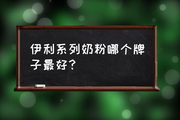 伊利奶粉哪个系列最好 伊利系列奶粉哪个牌子最好？