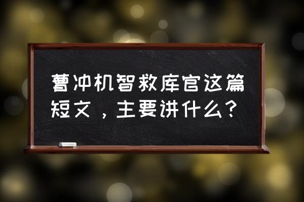 曹冲智救库吏的理由 曹冲机智救库官这篇短文，主要讲什么？