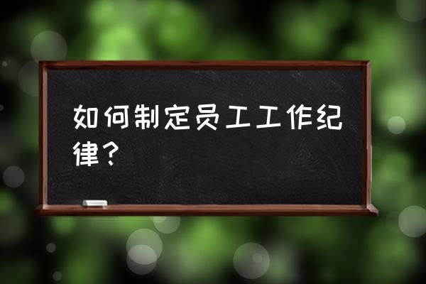 如何严格工作纪律 如何制定员工工作纪律？