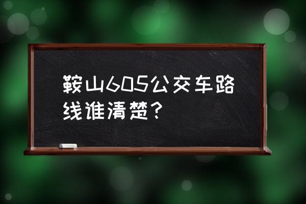 鞍山西站公交车路线 鞍山605公交车路线谁清楚？