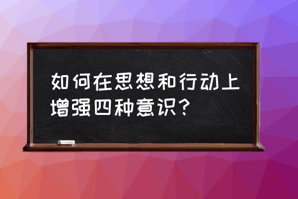 增强四个意识建议 如何在思想和行动上增强四种意识？