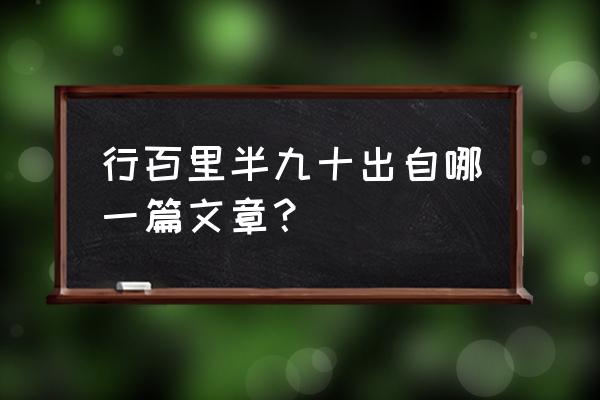 行百里者半九十谁说的 行百里半九十出自哪一篇文章？