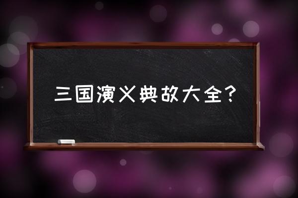 三国历史典故 三国演义典故大全？