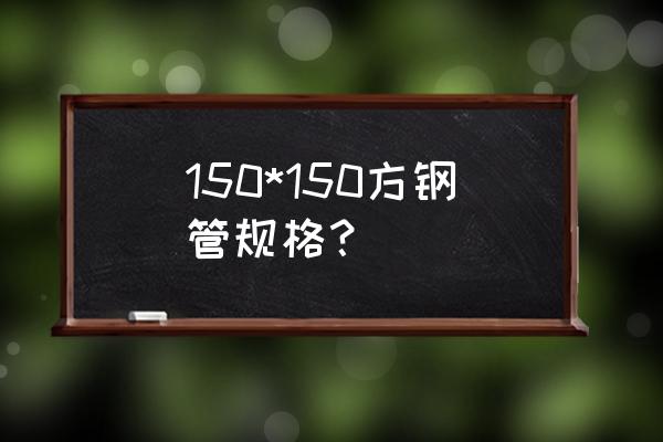 热轧方钢规格尺寸 150*150方钢管规格？