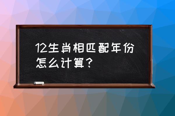 12生肖对应的年份 12生肖相匹配年份怎么计算？