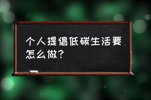 低碳生活具体建议 个人提倡低碳生活要怎么做？