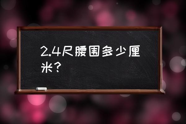 腰围2.4尺是多少厘米 2.4尺腰围多少厘米？