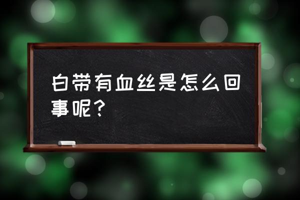 白带有一点血丝是什么原因 白带有血丝是怎么回事呢？